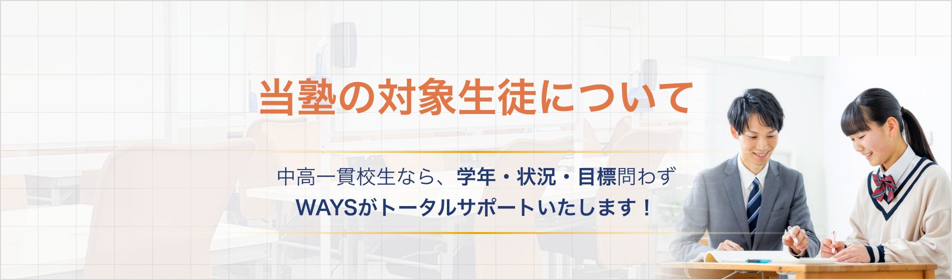 当塾の対象生徒について 中高一貫校生なら、学年・状況・目標問わずWAYSがトータルサポートいたします!