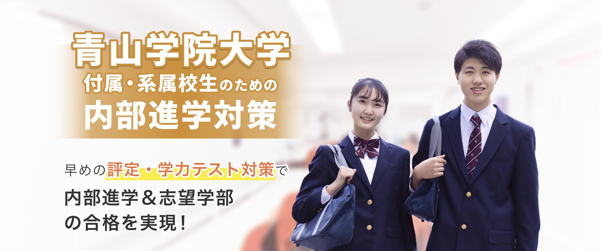 青山学院大学附属・系属校生対象 早めの評定・学力テスト対策で内部進学&志望学部の合格を実現!