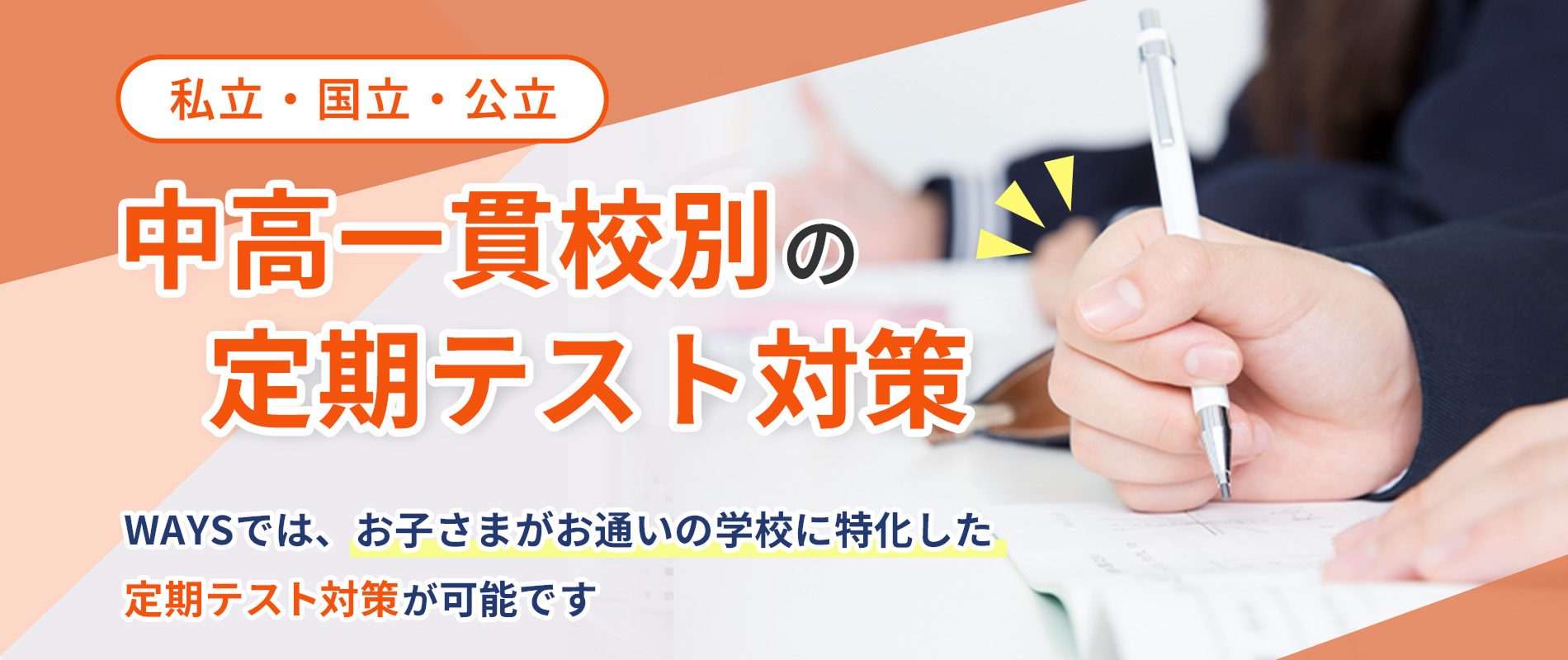 私立・国立・公立中高一貫校別の定期テスト対策 WAYSでは、お子様がお通いの学校に特化した定期テスト対策が可能です