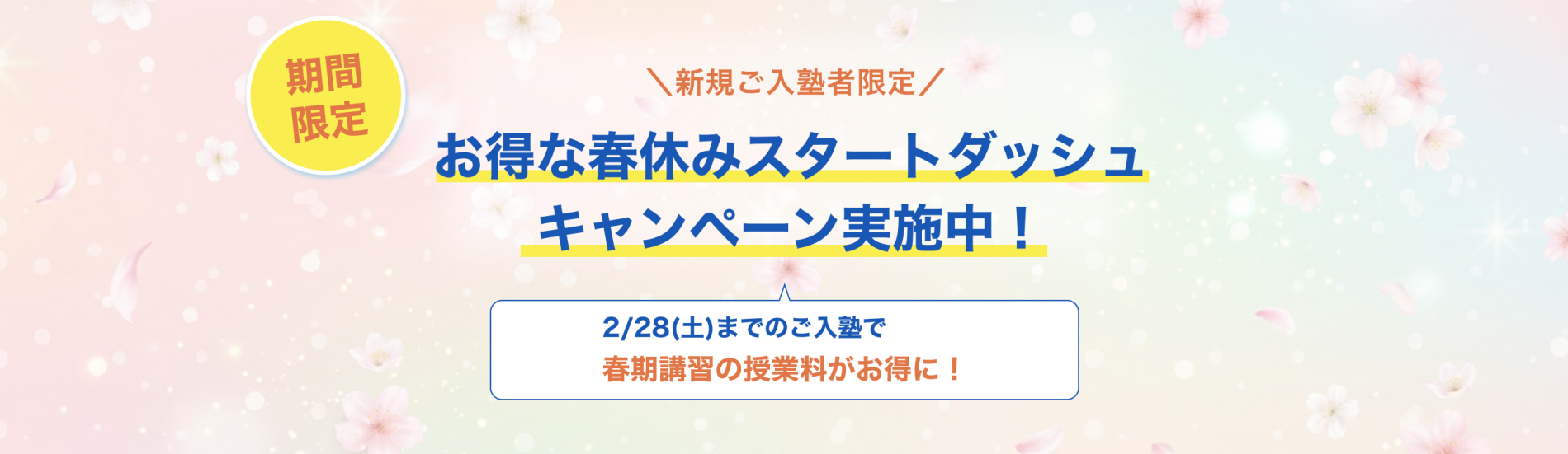 期間限定 新規ご入塾者限定 お得な春休みスタートダッシュキャンペーン実施中！ 2/28(土)までのご入塾で春期講習の授業料がお得に！