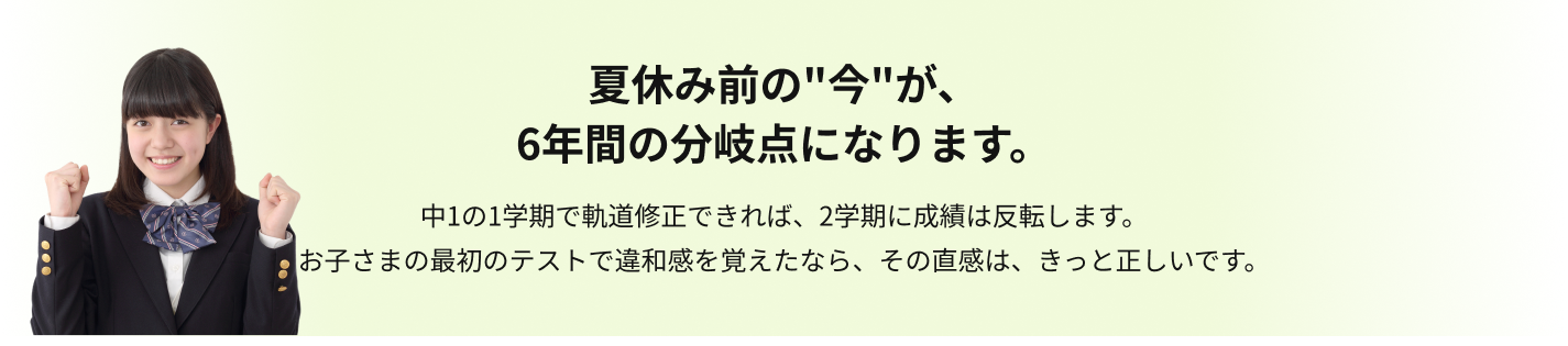 夏休み前の“今”が、6年間の分岐点になります。中1の1学期で軌道修正できれば、2学期に成績は反転します。お子さんの最初のテストで違和感を覚えたなら、その直感は、たぶん正しい。