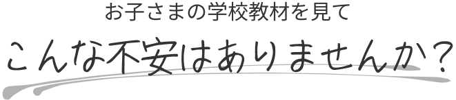 お子さまの学校教材を見て、こんな不安はありませんか？